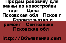 Продам раковину для ванны из новостройки, ( торг ) › Цена ­ 1 000 - Псковская обл., Псков г. Строительство и ремонт » Сантехника   . Псковская обл.